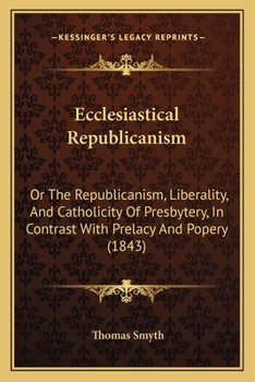 Paperback Ecclesiastical Republicanism: Or The Republicanism, Liberality, And Catholicity Of Presbytery, In Contrast With Prelacy And Popery (1843) Book