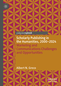 Hardcover Scholarly Publishing in the Humanities, 2000-2024: Marketing and Communications Challenges and Opportunities Book