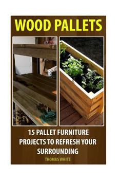 Paperback Wood Pallets: 15 Pallet Furniture Projects to Refresh Your Surrounding: (Wood Pallet, DIY Projects) Book