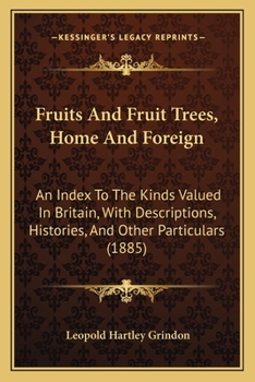Fruits and Fruit-Trees, Home and Foreign. an Index to the Kinds Valued in Britain, with Descriptions, Histories, and Other Particulars