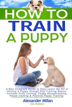 Paperback How to Train a Puppy: A New Complete Guide to Easy Learn the Art of Raising a Puppy through Dog Training Basics. Includes Potty training, Pu Book