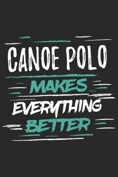 Canoe Polo Makes Everything Better: Funny Cool Canoe Polo Journal | Notebook | Workbook  Diary | Planner-6x9 - 120 Dot Grid Pages With An Awesome ... for Canoe Polo Canoeists, Teams, Clubs, Fans