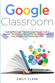 Paperback Google Classroom: Teaching with GOOGLE CLASSROOM Using a STUDENT-CENTRED APPROACH. The 2020 User Manual with Everything You Need to Know Book