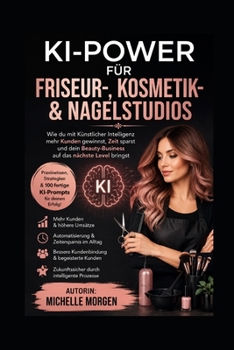 KI für Friseur-, Kosmetik- & Nagelstudios: 100 KI-Prompts, 30 Praxisanwendungen und sofort umsetzbare Strategien für mehr Kunden, mehr Umsatz, weniger ... Beauty-Unternehmen (German Edition)