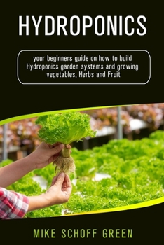 Paperback Hydroponics: Your beginners Guide on How to Build Hydroponic Garden Systems and Growing Vegetables, Herbs and Fruit Book