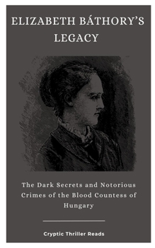ELIZABETH BÁTHORY’S LEGACY: The Dark Secrets and Notorious Crimes of the Blood Countess of Hungary