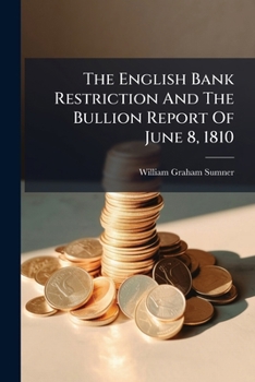 The English Bank Restriction And The Bullion Report Of June 8, 1810...