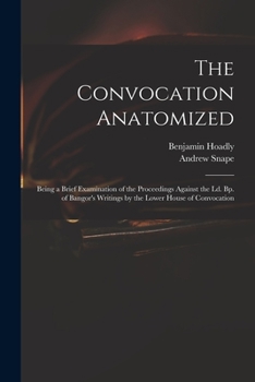 Paperback The Convocation Anatomized: Being a Brief Examination of the Proceedings Against the Ld. Bp. of Bangor's Writings by the Lower House of Convocatio Book