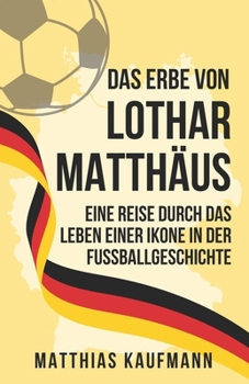 Das Erbe von Lothar Matthäus: Eine Legende des schönen Spiels: Eine Reise durch das Leben einer Ikone in der Fußballgeschichte