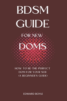 Paperback BDSM Guide For New Doms: How To Be The Perfect Dom For Your Sub (A Beginner's Guide) Book