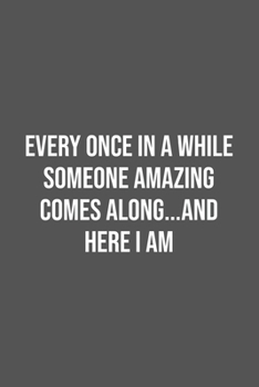 Every Once in a While Someone Amazing Comes Along...and here I am.: Lined Notebook / Journal Gift, 100 Pages, 6x9, Soft Cover, Matte Finish