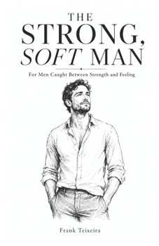 The Strong, Soft Man: For Men Caught Between Strength and Feeling