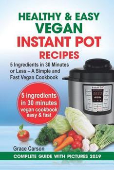 Healthy and Easy Vegan Instant Pot Recipes: 5 Ingredients in 30 Minutes or Less – A Simple and Fast Vegan Cookbook