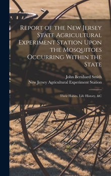 Hardcover Report of the New Jersey State Agricultural Experiment Station Upon the Mosquitoes Occurring Within the State: Their Habits, Life History, &c Book