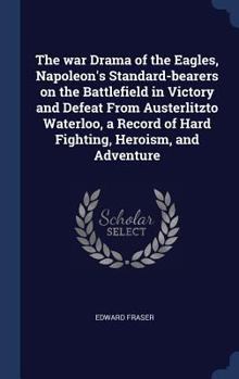 Hardcover The war Drama of the Eagles, Napoleon's Standard-bearers on the Battlefield in Victory and Defeat From Austerlitzto Waterloo, a Record of Hard Fightin Book