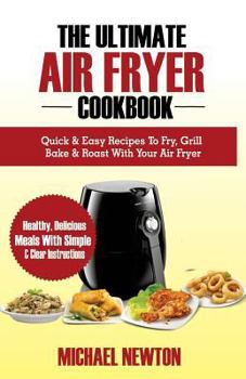 The Ultimate Air Fryer Cookbook: Quick & Easy Recipes to Fry, Grill, Bake & Roast with Your Air Fryer