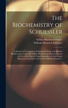 The Biochemistry of Schuessler; a System of Treatment to Maintain the Body and Mind in Health and to Cure All Curable Physical and Mental Diseases by ... and First Used by Dr. Wilhelm Heinrich...