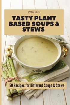 Tasty Plant Based Soups & Stews: 50 Recipes for Different Soups & Stews