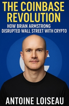 The Coinbase Revolution: How Brian Armstrong Disrupted Wall Street with Crypto: Learn the bold strategies and mindset that made Coinbase a global force in the digital currency world