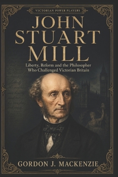 John Stuart Mill: Liberty, Reform and the Philosopher Who Challenged Victorian Britain (Victorian Power Players)