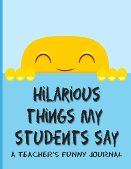 Paperback Hilarious Things My Students Say A Teacher's Funny Journal: Collection Of Silly Words and Funny Sentences From Children; Parents Teachers Memorable Ke Book