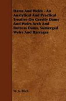 Paperback Dams and Weirs - An Analytical and Practical Treatise on Gravity Dams and Weirs Arch and Butress Dams, Sumerged Weirs and Barrages Book