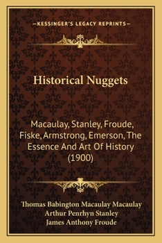 Historical Nuggets: Macaulay, Stanley, Froude, Fiske, Armstrong, Emerson, The Essence And Art Of History