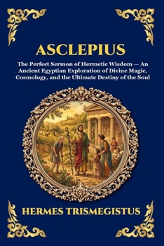 Asclepius: The Perfect Sermon of Hermetic Wisdom - An Ancient Egyptian Exploration of Divine Magic, Cosmology, and the Ultimate Destiny of the Soul (Library of Alexandria - Esoteric)