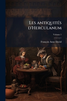 Les Antiquit S D'Herculanum: Avec Leurs Explications En Fran OIS Volume 1