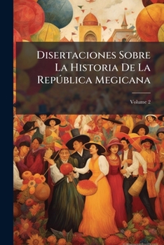 Disertaciones Sobre La Historia De La República Megicana: Desde La Epoca De La Conquista Que Los Españoles Hicieron, a Fines Del Siglo XV Y Principios ... La Independencia, Volume 2