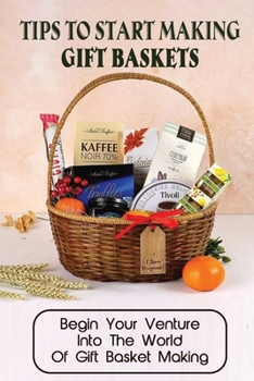 Paperback Tips To Start Making Gift Baskets: Begin Your Venture Into The World Of Gift Basket Making: How To Make Baskets On A Budget Book