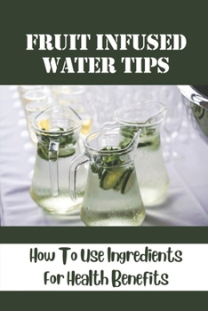 Paperback Fruit Infused Water Tips: How To Use Ingredients For Health Benefits: Zero-Calorie Recipes Book