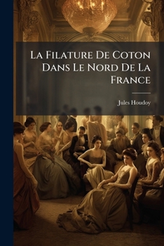 La Filature De Coton Dans Le Nord De La France: Son Histoire, Son État Actuel...