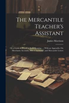 Paperback The Mercantile Teacher's Assistant: Or a Guide to Practical Book-Keeping ...: With an Appendix; On Merchants Accounts, Bills of Exchange, and Mercanti Book