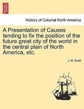 Paperback A Presentation of Causes Tending to Fix the Position of the Future Great City of the World in the Central Plain of North America, Etc. Book