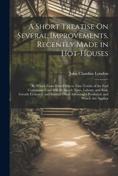 A Short Treatise On Several Improvements, Recently Made in Hot-Houses: By Which From Four-Fifths to Nine-Tenths of the Fuel Commonly Used Will Be Save
