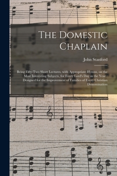 The Domestic Chaplain: Being Fifty-two Short Lectures, With Appropriate Hymns, on the Most Interesting Subjects, for Every Lord's Day in the Year: ... of Families of Every Christian Denomination