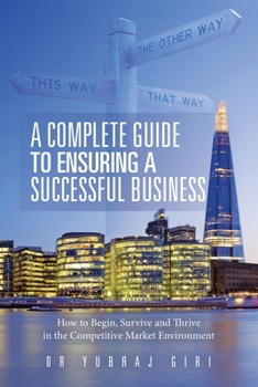 Paperback A Complete Guide to Ensuring a Successful Business: How to Begin, Survive and Thrive in the Competitive Market Environment Book