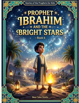 Stories of the Prophets for Kids: Prophet Ibrahim and the Bright Stars – Book 6: A Heartwarming Islamic Story About Faith, Wisdom, Truth, and Trust in Allah