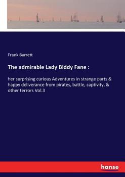 The Admirable Lady Biddy Fane; Her Surprising Curious Adventures In Strange Parts & Happy Deliverance From Pirates, Battle, Captivity, & Other ... Benet Pengilly (Her Companion In Misfortune