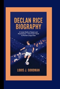 DECLAN RICE BIOGRAPHY: A Career Built on Passion and Perseverance – From Youth Talent to Premier League Star