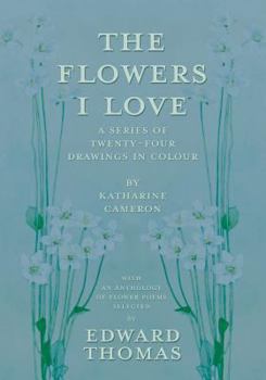 Paperback The Flowers I Love - A Series of Twenty-Four Drawings in Colour by Katharine Cameron - with an Anthology of Flower Poems Selected by Edward Thomas Book