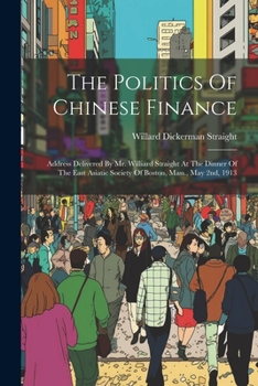 Paperback The Politics Of Chinese Finance: Address Delivered By Mr. Williard Straight At The Dinner Of The East Asiatic Society Of Boston, Mass., May 2nd, 1913 Book