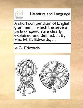 Paperback A Short Compendium of English Grammar, in Which the Several Parts of Speech Are Clearly Explained and Defined. ... by Mrs. M. C. Edwards, ... Book