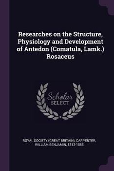 Paperback Researches on the Structure, Physiology and Development of Antedon (Comatula, Lamk.) Rosaceus Book