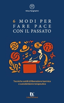 6 MODI PER FARE PACE CON IL PASSATO: Tecniche sottili di liberazione karmica e autoderisione terapeutica