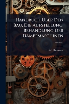 Handbuch Ã ber Den Bau, Die Aufstellung, Behandlung Der Dampfmaschinen