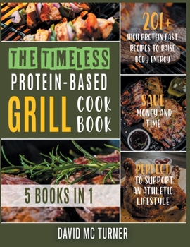 Paperback The Timeless Protein-Based Grill Cookbook [5 IN 1]: 201+ High Protein Fast Recipes to Raise Body Energy, Save Money and Time. Perfect to Support an At Book