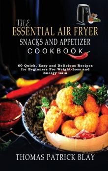 The Essential Air Fryer Snacks and Appetizer Cookbook: 60 Quick, Easy and Delicious Recipes for Beginners For Weight-Loss and Energy Gain