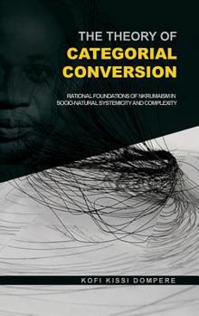 Hardcover The Theory of Categorial Conversion: Rational Foundations of Nkrumaism in Socio-natural Systemicity and Complexity (HB) Book